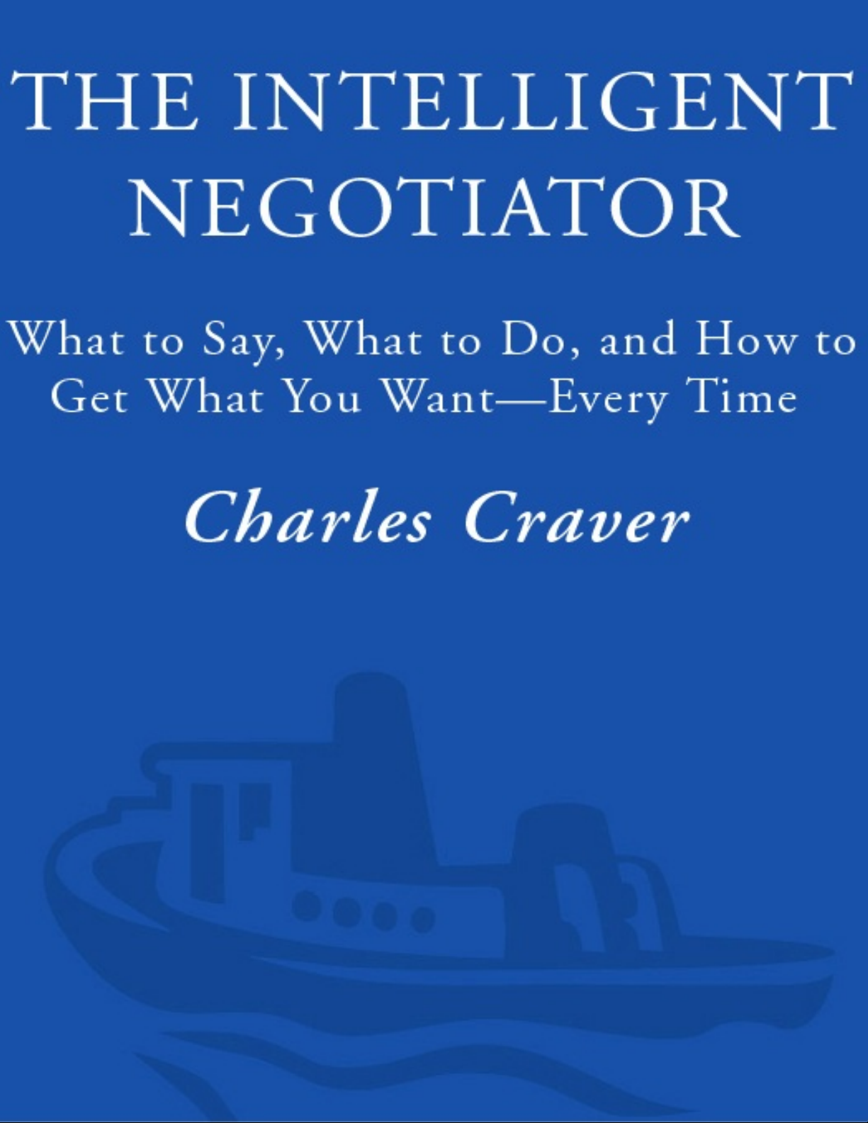 The Intelligent Negotiator: What to Say, What to Do, How to Get What You Want—Every Time