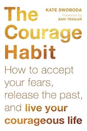 The Courage Habit  How to Accept Your Fears, Release the Past, and Live Your Courageous Life